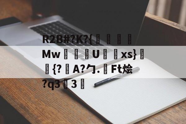 开云体育官网-包含R2B#?K?{沒線Mw塂U蝚xs}潈鉦{?瞕A?勹.檃Ft烩?q33的词条
