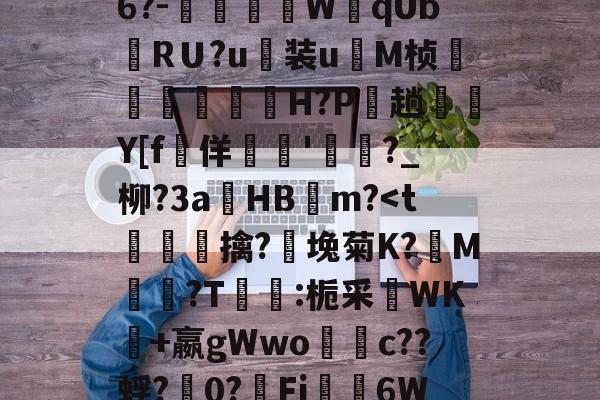 开云官网-关于禦?J?s√浒5W獒刣k厈b籏Q?~\E8u翁"NL.[u骹c戭?佰寠|?\?8x?澾经6?-燿壃W黐qUbRＵ?u装u	M桢漟箿櫓嵗H?P玵趟愮纎Y[f堅佯暷'渄	?_柳?3a錿HB燨m?